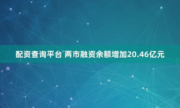 配资查询平台 两市融资余额增加20.46亿元