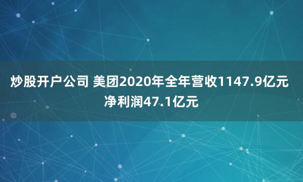 炒股开户公司 美团2020年全年营收1147.9亿元 净利润47.1亿元