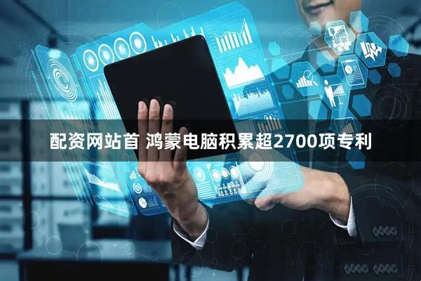 配资网站首 鸿蒙电脑积累超2700项专利