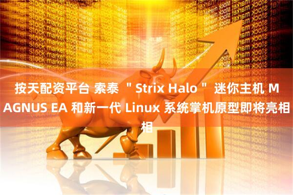 按天配资平台 索泰 ＂Strix Halo＂ 迷你主机 MAGNUS EA 和新一代 Linux 系统掌机原型即将亮相