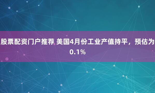 股票配资门户推荐 美国4月份工业产值持平，预估为0.1%