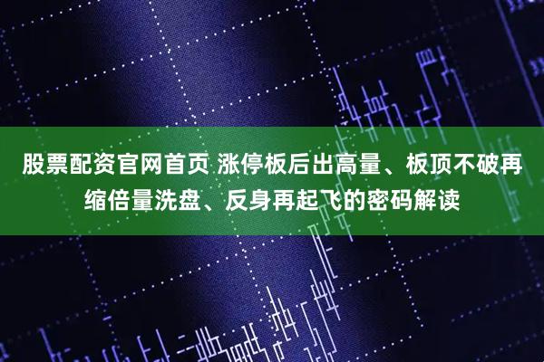 股票配资官网首页 涨停板后出高量、板顶不破再缩倍量洗盘、反身再起飞的密码解读