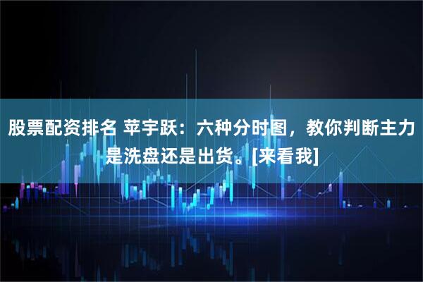 股票配资排名 苹宇跃：六种分时图，教你判断主力是洗盘还是出货。[来看我]