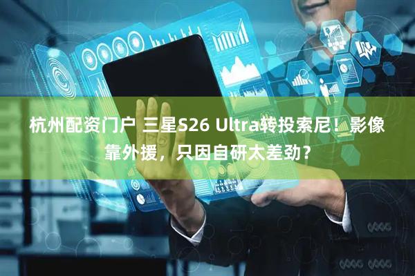 杭州配资门户 三星S26 Ultra转投索尼！影像靠外援，只因自研太差劲？