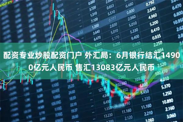 配资专业炒股配资门户 外汇局：6月银行结汇14900亿元人民币 售汇13083亿元人民币
