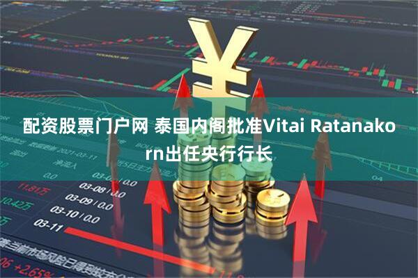 配资股票门户网 泰国内阁批准Vitai Ratanakorn出任央行行长