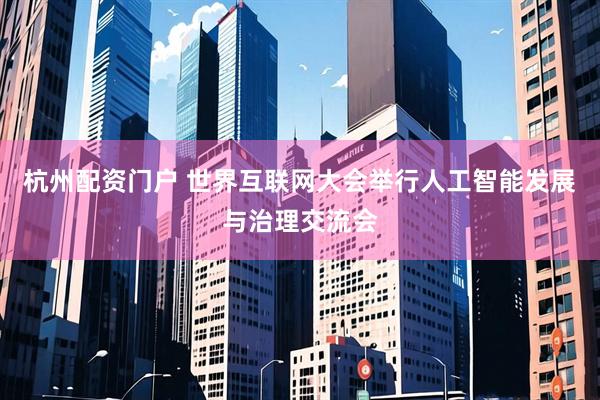 杭州配资门户 世界互联网大会举行人工智能发展与治理交流会