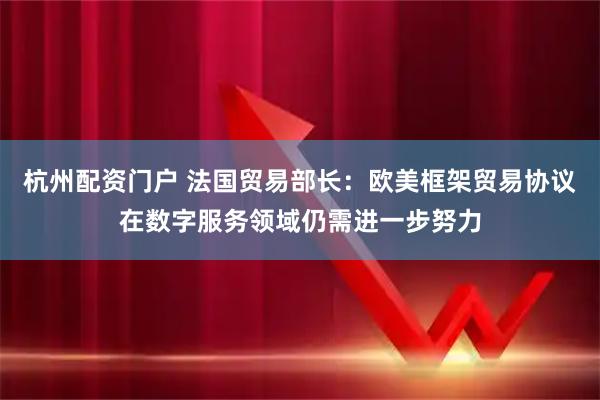 杭州配资门户 法国贸易部长：欧美框架贸易协议在数字服务领域仍需进一步努力