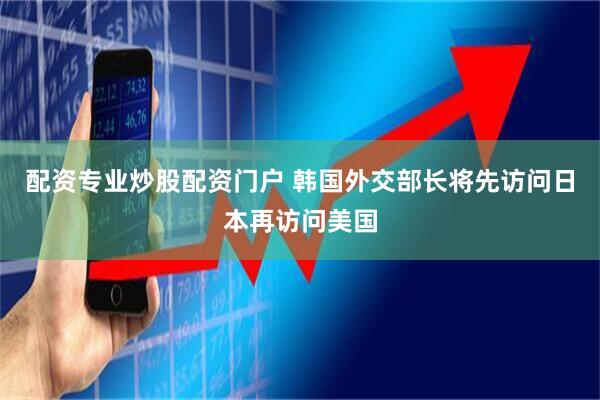 配资专业炒股配资门户 韩国外交部长将先访问日本再访问美国