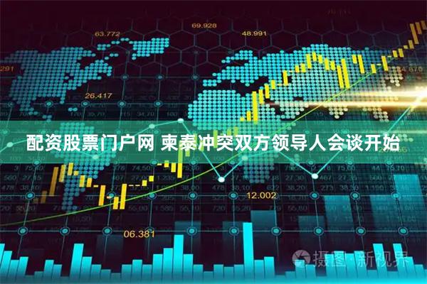配资股票门户网 柬泰冲突双方领导人会谈开始