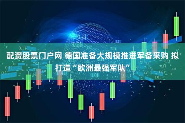 配资股票门户网 德国准备大规模推进军备采购 拟打造“欧洲最强军队”