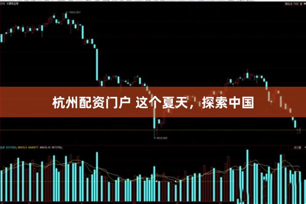 杭州配资门户 这个夏天，探索中国