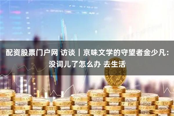 配资股票门户网 访谈｜京味文学的守望者金少凡：没词儿了怎么办 去生活