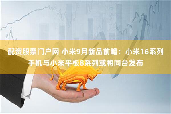 配资股票门户网 小米9月新品前瞻：小米16系列手机与小米平板8系列或将同台发布