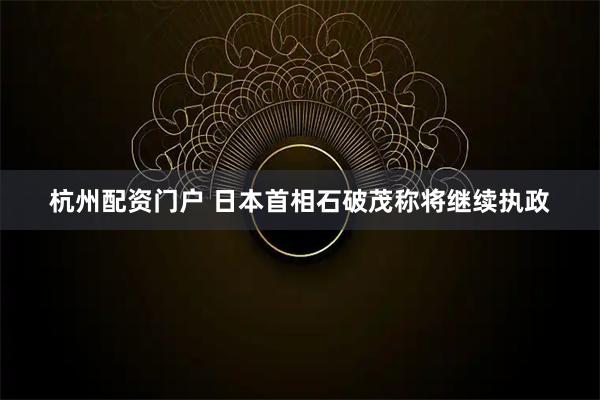 杭州配资门户 日本首相石破茂称将继续执政