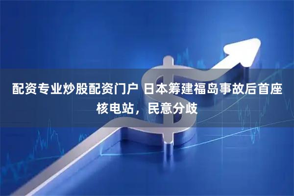 配资专业炒股配资门户 日本筹建福岛事故后首座核电站，民意分歧