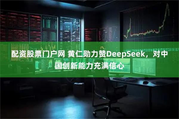 配资股票门户网 黄仁勋力赞DeepSeek，对中国创新能力充满信心