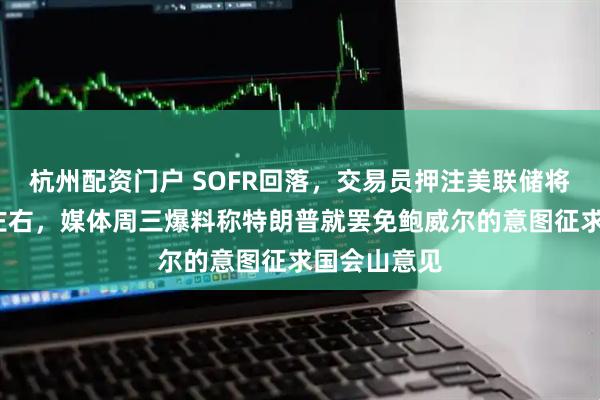 杭州配资门户 SOFR回落，交易员押注美联储将降息至2%左右，媒体周三爆料称特朗普就罢免鲍威尔的意图征求国会山意见