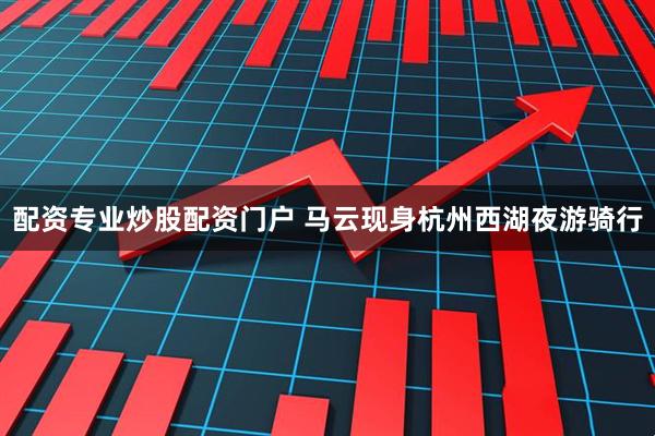 配资专业炒股配资门户 马云现身杭州西湖夜游骑行