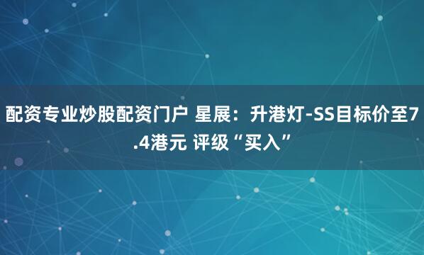 配资专业炒股配资门户 星展：升港灯-SS目标价至7.4港元 评级“买入”