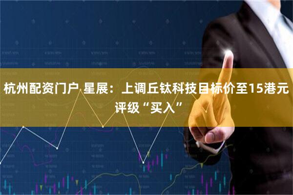 杭州配资门户 星展：上调丘钛科技目标价至15港元 评级“买入”