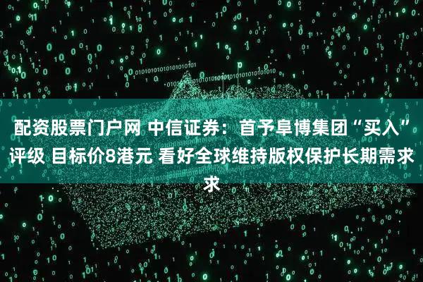 配资股票门户网 中信证券：首予阜博集团“买入”评级 目标价8港元 看好全球维持版权保护长期需求