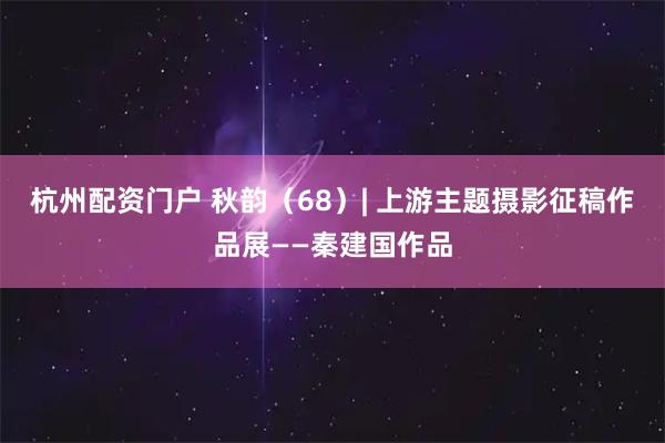 杭州配资门户 秋韵（68）| 上游主题摄影征稿作品展——秦建国作品