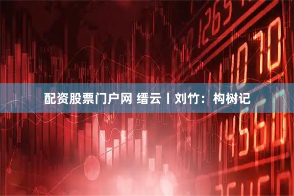配资股票门户网 缙云丨刘竹：构树记