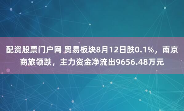 配资股票门户网 贸易板块8月12日跌0.1%，南京商旅领跌，主力资金净流出9656.48万元