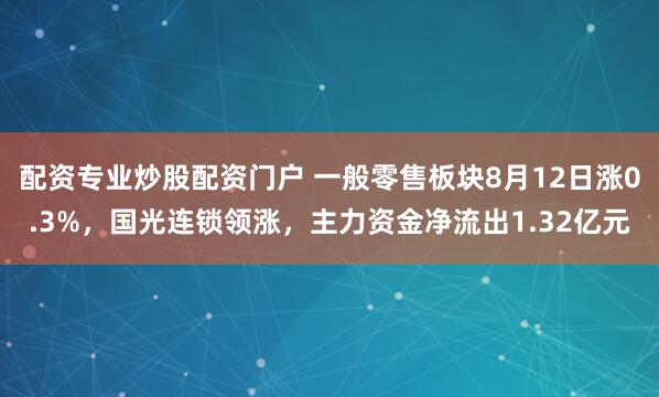 配资专业炒股配资门户 一般零售板块8月12日涨0.3%，国光连锁领涨，主力资金净流出1.32亿元