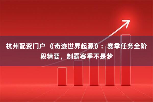 杭州配资门户 《奇迹世界起源》：赛季任务全阶段精要，制霸赛季不是梦