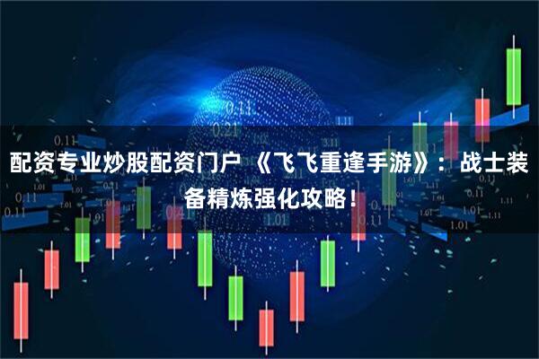 配资专业炒股配资门户 《飞飞重逢手游》：战士装备精炼强化攻略！