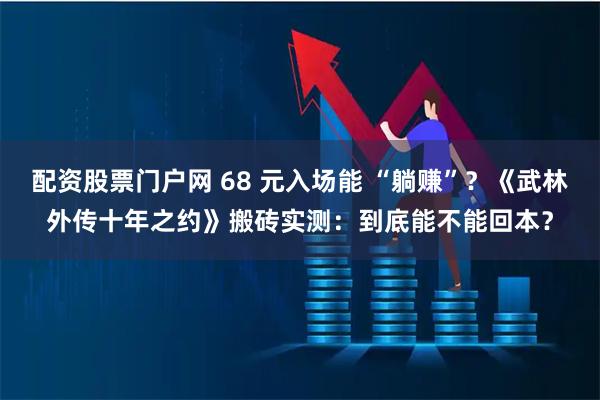 配资股票门户网 68 元入场能 “躺赚”？《武林外传十年之约》搬砖实测：到底能不能回本？