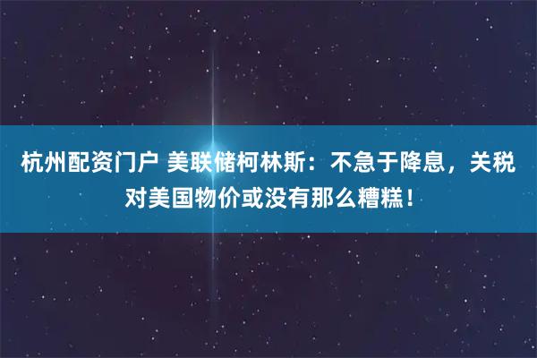 杭州配资门户 美联储柯林斯：不急于降息，关税对美国物价或没有那么糟糕！