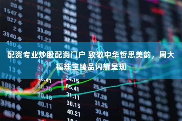 配资专业炒股配资门户 致敬中华哲思美韵，周大福珠宝臻品闪耀呈现