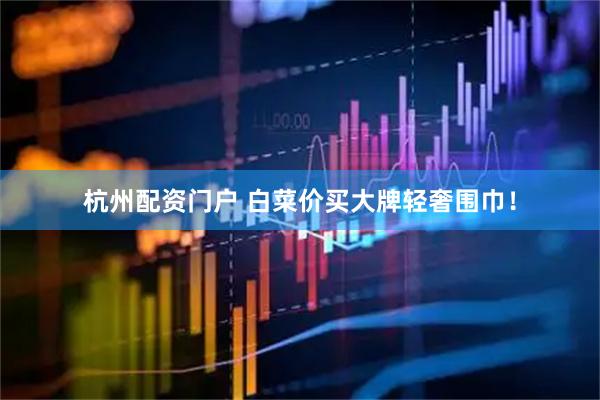 杭州配资门户 白菜价买大牌轻奢围巾！
