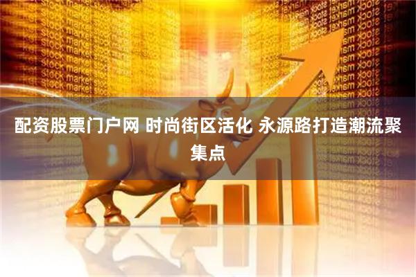 配资股票门户网 时尚街区活化 永源路打造潮流聚集点