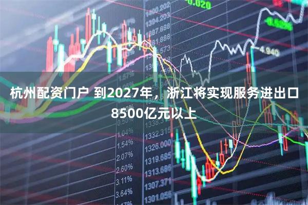 杭州配资门户 到2027年,浙江将实现服务进出口8500亿元以上