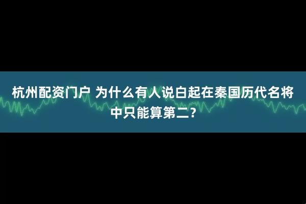 杭州配资门户 为什么有人说白起在秦国历代名将中只能算第二？