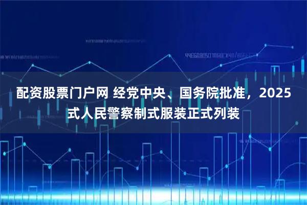 配资股票门户网 经党中央、国务院批准,2025式人民警察制式服装正式列装