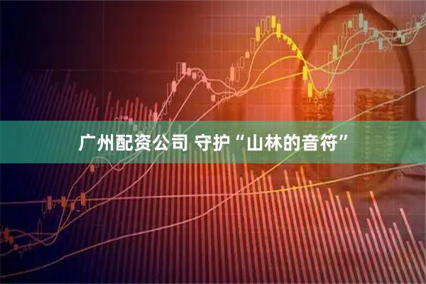 广州配资公司 守护“山林的音符”