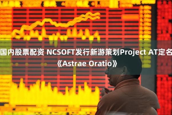 国内股票配资 NCSOFT发行新游策划Project AT定名《Astrae Oratio》