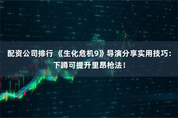 配资公司排行 《生化危机9》导演分享实用技巧：下蹲可提升里昂枪法！