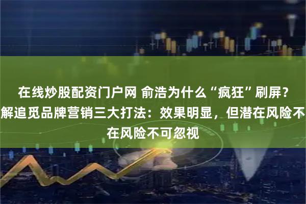 在线炒股配资门户网 俞浩为什么“疯狂”刷屏？专家拆解追觅品牌营销三大打法：效果明显，但潜在风险不可忽视