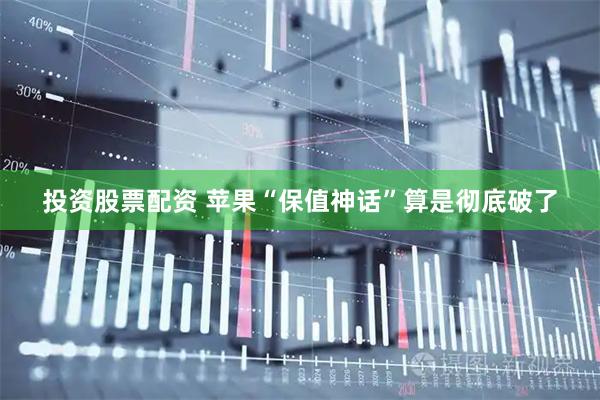 投资股票配资 苹果“保值神话”算是彻底破了