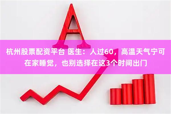 杭州股票配资平台 医生:人过60,高温天气宁可在家睡觉,也别选择在这3个时间出门
