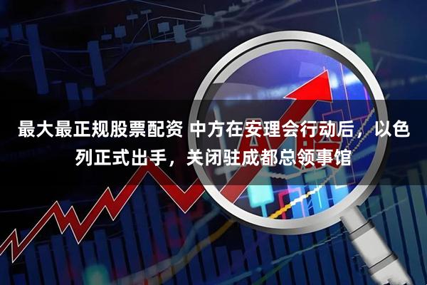 最大最正规股票配资 中方在安理会行动后，以色列正式出手，关闭驻成都总领事馆