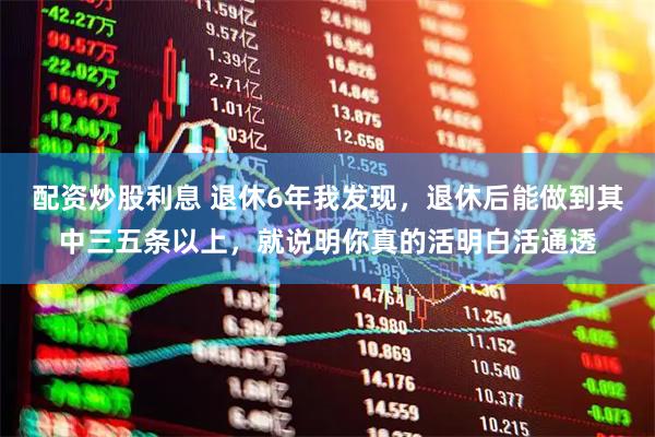 配资炒股利息 退休6年我发现，退休后能做到其中三五条以上，就说明你真的活明白活通透
