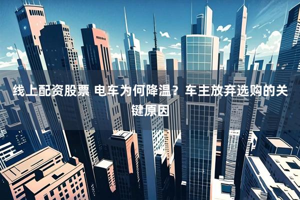 线上配资股票 电车为何降温？车主放弃选购的关键原因