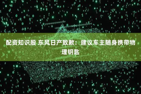配资知识股 东风日产致歉：建议车主随身携带物理钥匙
